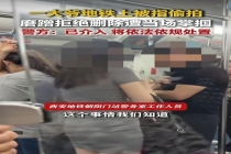西安地铁大爷偷拍遭掌掴 拒绝删除证据被报警