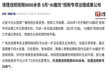 清理违规视频 8000 余条，5 月“AI 魔改”视频专项治理成果公布